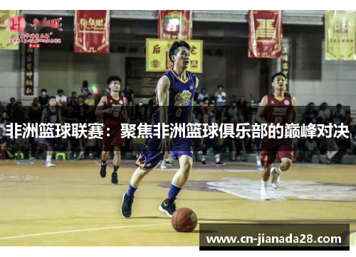 非洲篮球联赛：聚焦非洲篮球俱乐部的巅峰对决